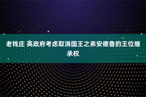 老钱庄 英政府考虑取消国王之弟安德鲁的王位继承权