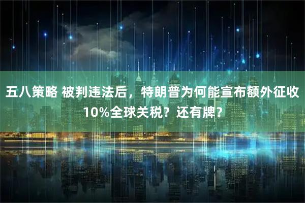 五八策略 被判违法后，特朗普为何能宣布额外征收10%全球关税？还有牌？
