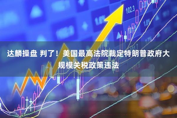 达麟操盘 判了！美国最高法院裁定特朗普政府大规模关税政策违法