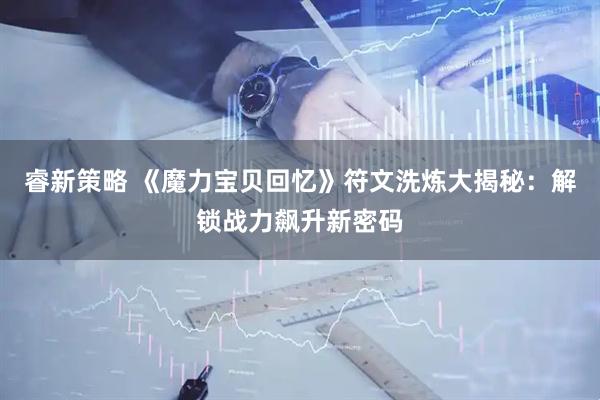 睿新策略 《魔力宝贝回忆》符文洗炼大揭秘：解锁战力飙升新密码
