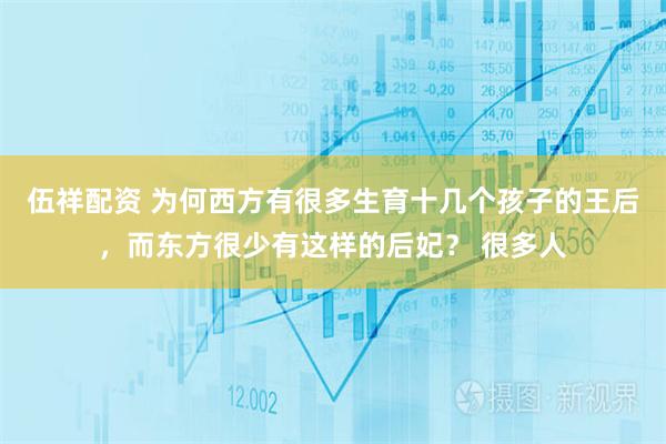 伍祥配资 为何西方有很多生育十几个孩子的王后，而东方很少有这样的后妃？ 很多人