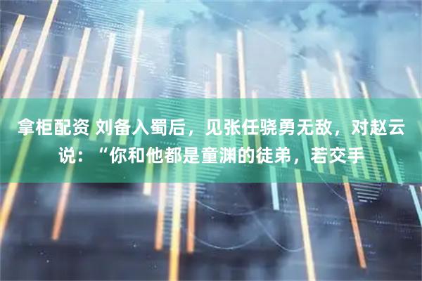 拿柜配资 刘备入蜀后，见张任骁勇无敌，对赵云说：“你和他都是童渊的徒弟，若交手