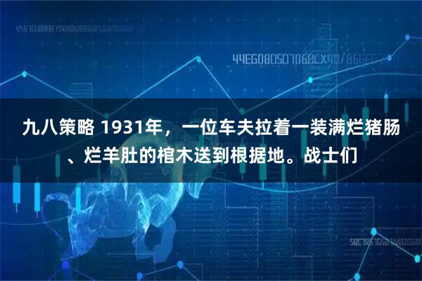 九八策略 1931年，一位车夫拉着一装满烂猪肠、烂羊肚的棺木送到根据地。战士们