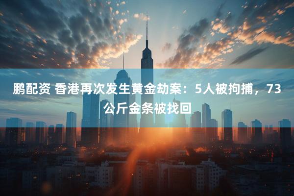 鹏配资 香港再次发生黄金劫案：5人被拘捕，73公斤金条被找回