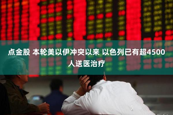 点金股 本轮美以伊冲突以来 以色列已有超4500人送医治疗