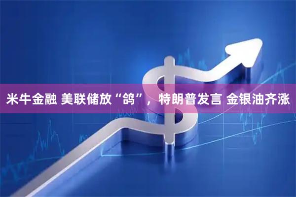米牛金融 美联储放“鸽”，特朗普发言 金银油齐涨