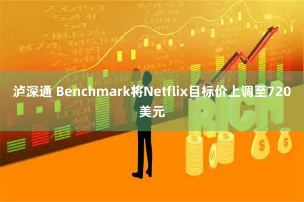 泸深通 Benchmark将Netflix目标价上调至720美元