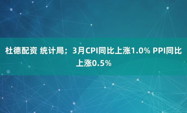 杜德配资 统计局：3月CPI同比上涨1.0% PPI同比上涨0.5%