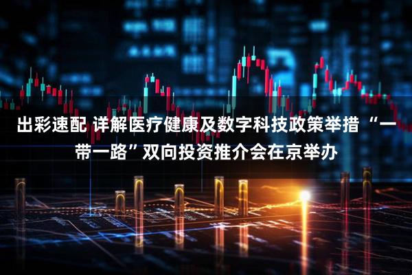 出彩速配 详解医疗健康及数字科技政策举措 “一带一路”双向投资推介会在京举办
