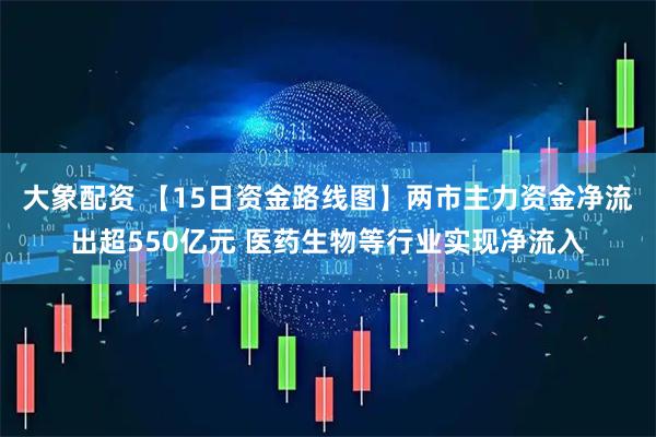 大象配资 【15日资金路线图】两市主力资金净流出超550亿元 医药生物等行业实现净流入