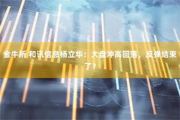 金牛所 和讯信息杨立华：大盘冲高回落，反弹结束了？