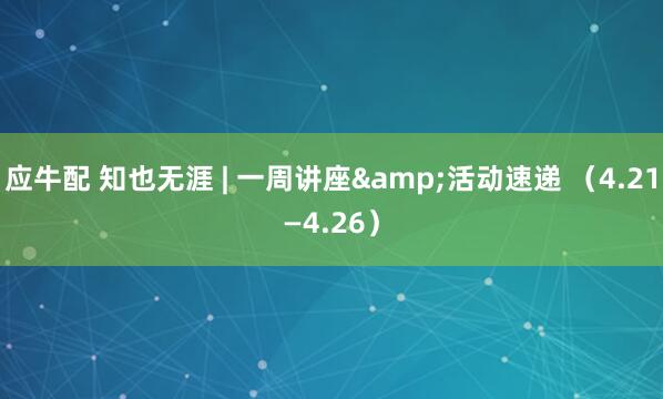 应牛配 知也无涯 | 一周讲座&活动速递 （4.21—4.26）