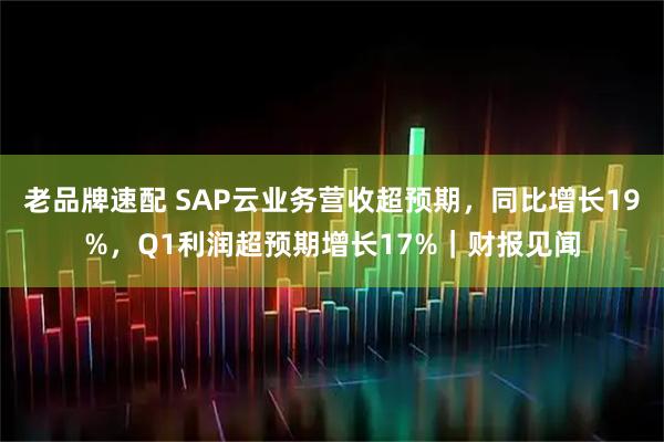 老品牌速配 SAP云业务营收超预期，同比增长19%，Q1利润超预期增长17%｜财报见闻