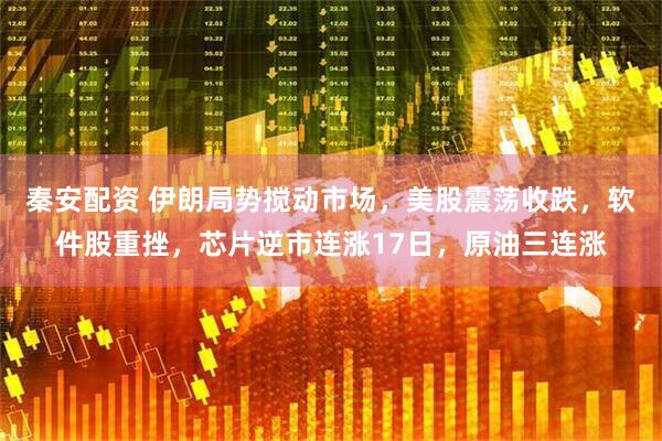 秦安配资 伊朗局势搅动市场，美股震荡收跌，软件股重挫，芯片逆市连涨17日，原油三连涨