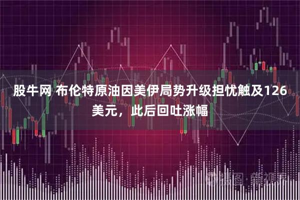 股牛网 布伦特原油因美伊局势升级担忧触及126美元，此后回吐涨幅