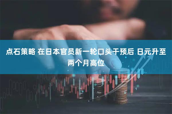 点石策略 在日本官员新一轮口头干预后 日元升至两个月高位