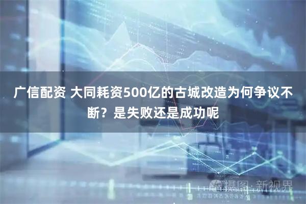 广信配资 大同耗资500亿的古城改造为何争议不断？是失败还是成功呢