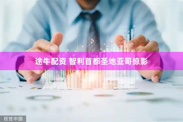 途牛配资 智利首都圣地亚哥掠影