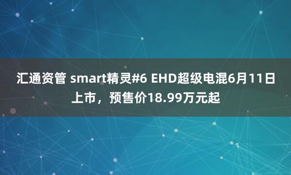 汇通资管 smart精灵#6 EHD超级电混6月11日上市，预售价18.99万元起