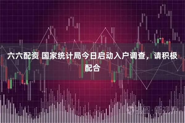 六六配资 国家统计局今日启动入户调查，请积极配合