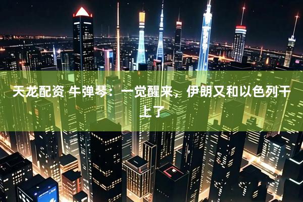 天龙配资 牛弹琴：一觉醒来，伊朗又和以色列干上了