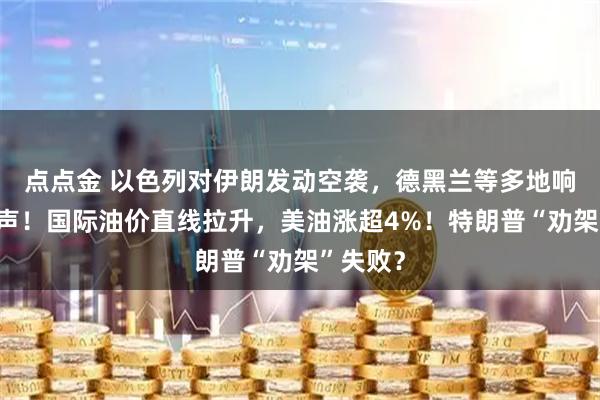 点点金 以色列对伊朗发动空袭，德黑兰等多地响起爆炸声！国际油价直线拉升，美油涨超4%！特朗普“劝架”失败？