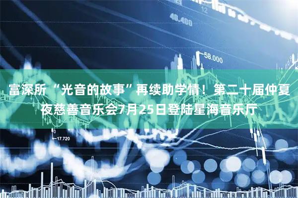 富深所 “光音的故事”再续助学情！第二十届仲夏夜慈善音乐会7月25日登陆星海音乐厅