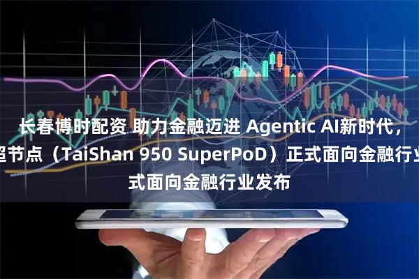长春博时配资 助力金融迈进 Agentic AI新时代，鲲鹏超节点（TaiShan 950 SuperPoD）正式面向金融行业发布