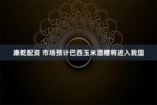 康乾配资 市场预计巴西玉米酒糟将进入我国