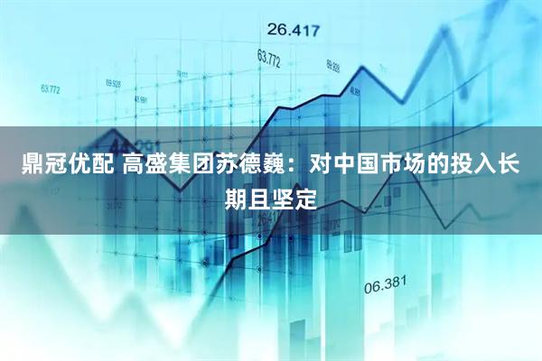 鼎冠优配 高盛集团苏德巍：对中国市场的投入长期且坚定