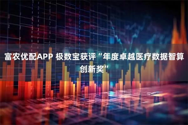 富农优配APP 极数宝获评“年度卓越医疗数据智算创新奖”