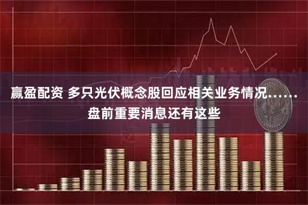 赢盈配资 多只光伏概念股回应相关业务情况……盘前重要消息还有这些