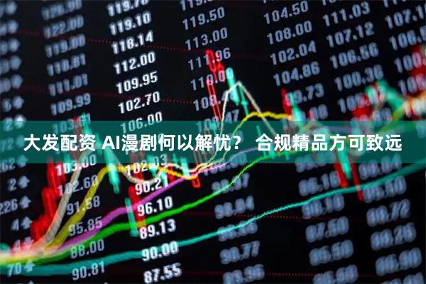 大发配资 AI漫剧何以解忧？ 合规精品方可致远