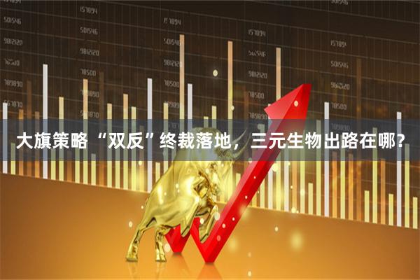 大旗策略 “双反”终裁落地，三元生物出路在哪？