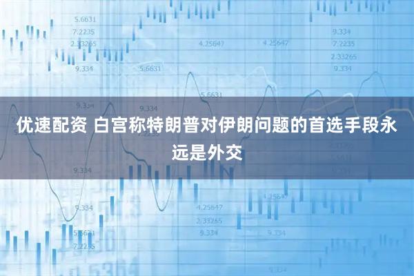 优速配资 白宫称特朗普对伊朗问题的首选手段永远是外交