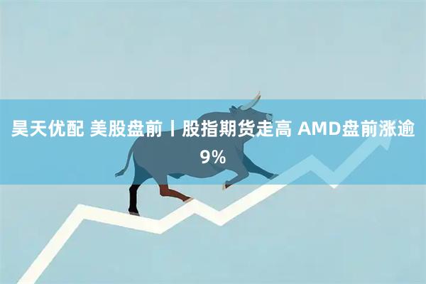 昊天优配 美股盘前丨股指期货走高 AMD盘前涨逾9%