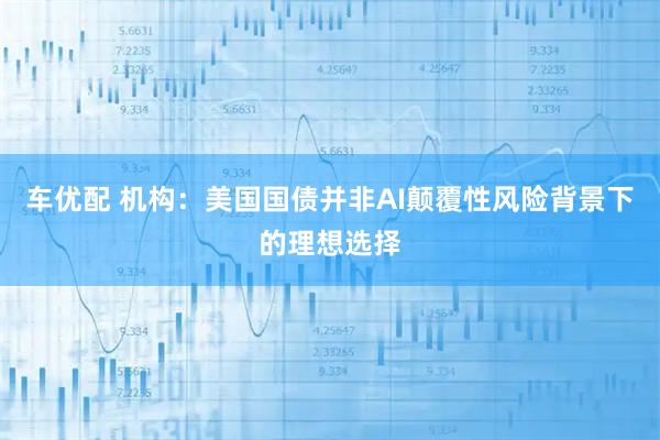 车优配 机构：美国国债并非AI颠覆性风险背景下的理想选择