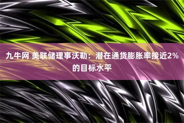 九牛网 美联储理事沃勒：潜在通货膨胀率接近2%的目标水平