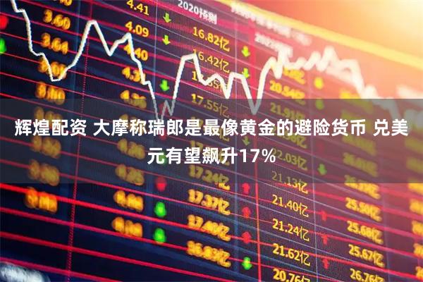 辉煌配资 大摩称瑞郎是最像黄金的避险货币 兑美元有望飙升17%