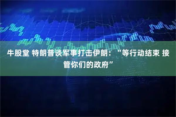 牛股堂 特朗普谈军事打击伊朗：“等行动结束 接管你们的政府”