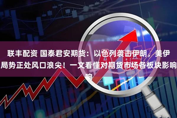 联丰配资 国泰君安期货：以色列袭击伊朗，美伊局势正处风口浪尖！一文看懂对期货市场各板块影响