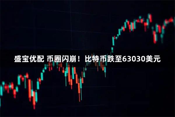 盛宝优配 币圈闪崩！比特币跌至63030美元