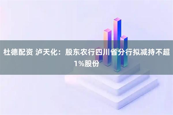 杜德配资 泸天化：股东农行四川省分行拟减持不超1%股份