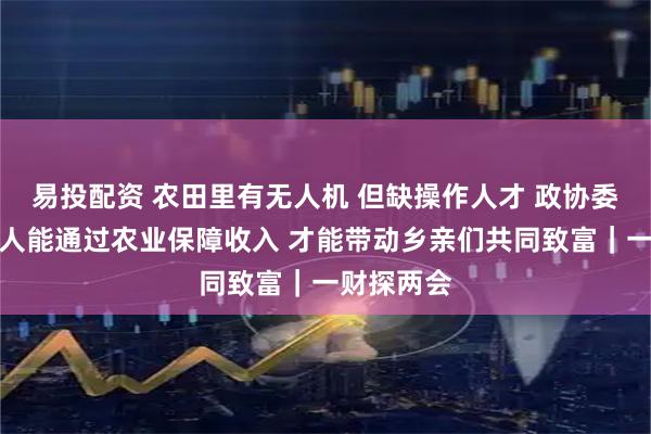 易投配资 农田里有无人机 但缺操作人才 政协委员：年轻人能通过农业保障收入 才能带动乡亲们共同致富｜一财探两会