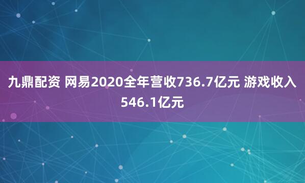 九鼎配资 网易2020全年营收736.7亿元 游戏收入546.1亿元