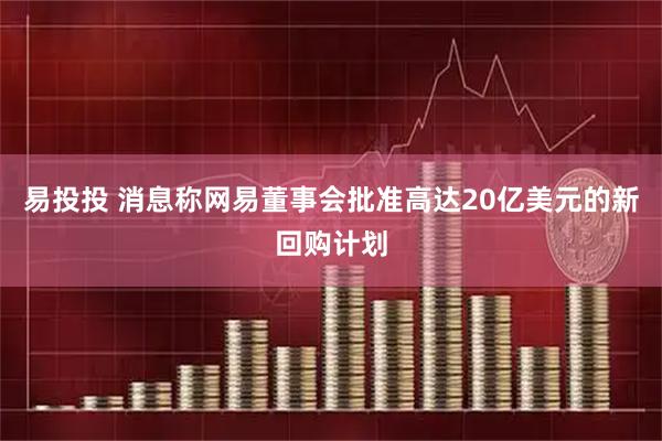 易投投 消息称网易董事会批准高达20亿美元的新回购计划