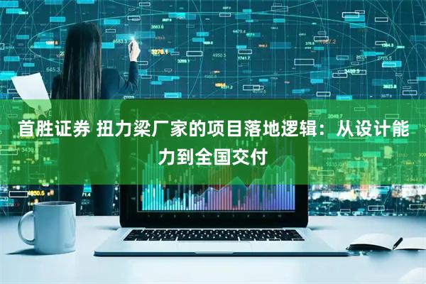 首胜证券 扭力梁厂家的项目落地逻辑：从设计能力到全国交付