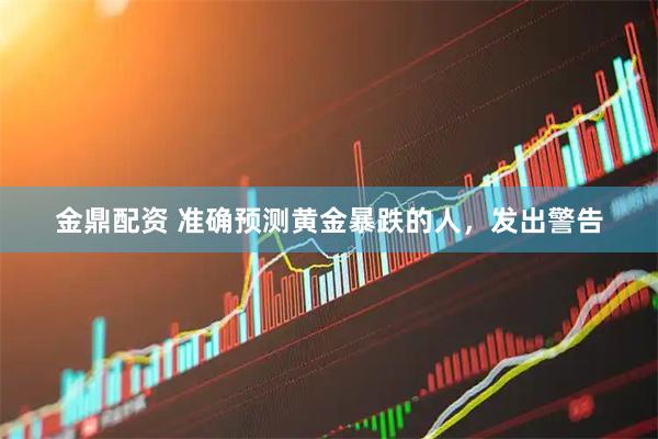 金鼎配资 准确预测黄金暴跌的人，发出警告