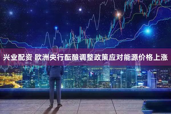 兴业配资 欧洲央行酝酿调整政策应对能源价格上涨