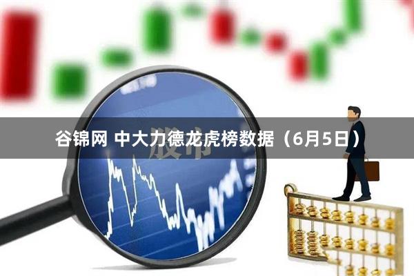 谷锦网 中大力德龙虎榜数据（6月5日）